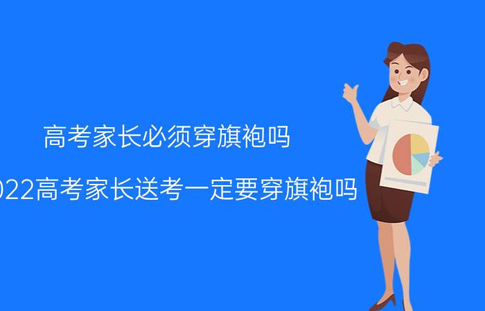 高考家长必须穿旗袍吗（2022高考家长送考一定要穿旗袍吗 高考当天妈妈穿黑色旗袍好吗）